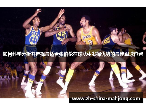 如何科学分析并选择最适合张伯伦在球队中发挥优势的最佳踢球位置 如何科学分析并选择最适合张伯伦在球队中发挥优势的最佳踢球位置