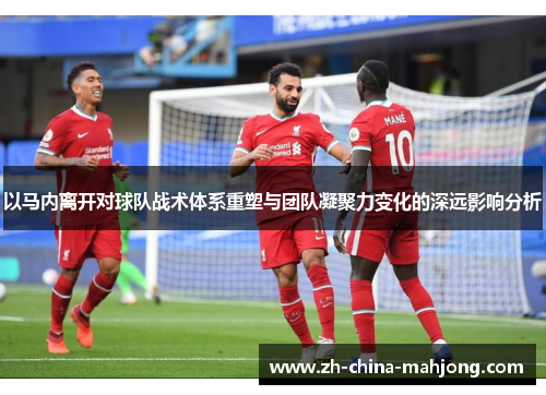 以马内离开对球队战术体系重塑与团队凝聚力变化的深远影响分析 以马内离开对球队战术体系重塑与团队凝聚力变化的深远影响分析