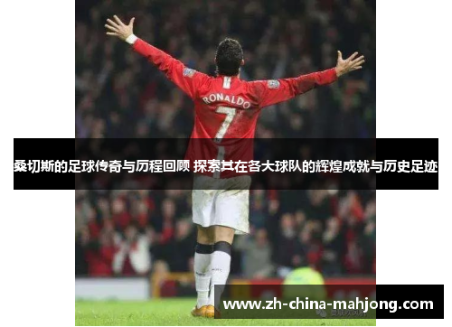 桑切斯的足球传奇与历程回顾 探索其在各大球队的辉煌成就与历史足迹