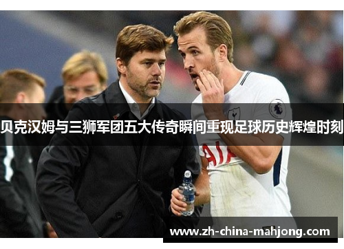 贝克汉姆与三狮军团五大传奇瞬间重现足球历史辉煌时刻