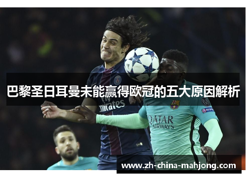 巴黎圣日耳曼未能赢得欧冠的五大原因解析 巴黎圣日耳曼未能赢得欧冠的五大原因解析