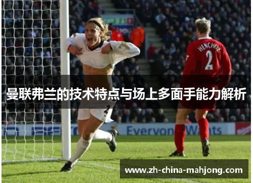 曼联弗兰的技术特点与场上多面手能力解析 曼联弗兰的技术特点与场上多面手能力解析