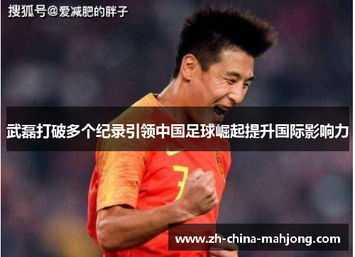 武磊打破多个纪录引领中国足球崛起提升国际影响力