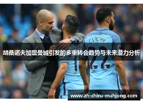 胡桑诺夫加盟曼城引发的多重转会趋势与未来潜力分析