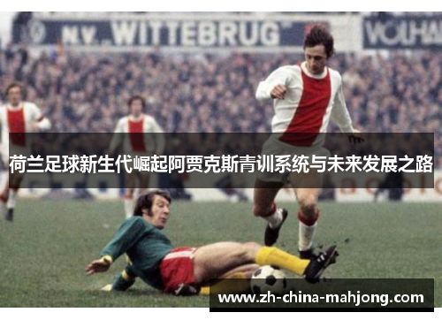 荷兰足球新生代崛起阿贾克斯青训系统与未来发展之路