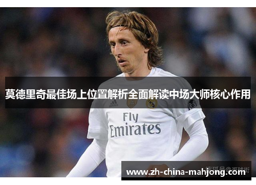 莫德里奇最佳场上位置解析全面解读中场大师核心作用