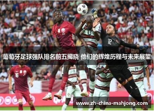 葡萄牙足球强队排名前五揭晓 他们的辉煌历程与未来展望