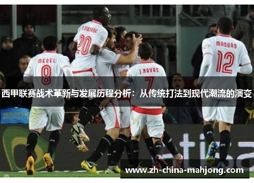 西甲联赛战术革新与发展历程分析：从传统打法到现代潮流的演变