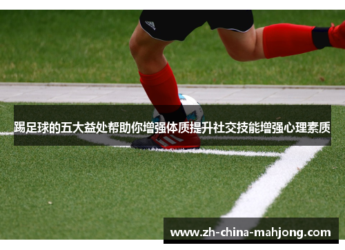 踢足球的五大益处帮助你增强体质提升社交技能增强心理素质 踢足球的五大益处帮助你增强体质提升社交技能增强心理素质