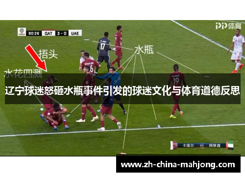 辽宁球迷怒砸水瓶事件引发的球迷文化与体育道德反思 辽宁球迷怒砸水瓶事件引发的球迷文化与体育道德反思