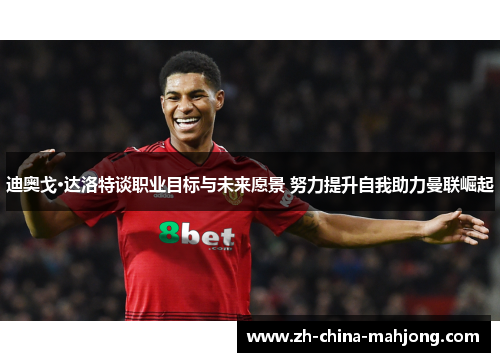 迪奥戈·达洛特谈职业目标与未来愿景 努力提升自我助力曼联崛起