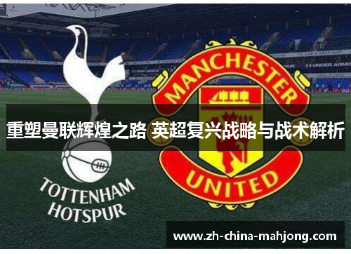 重塑曼联辉煌之路 英超复兴战略与战术解析 重塑曼联辉煌之路 英超复兴战略与战术解析