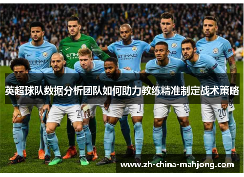 英超球队数据分析团队如何助力教练精准制定战术策略