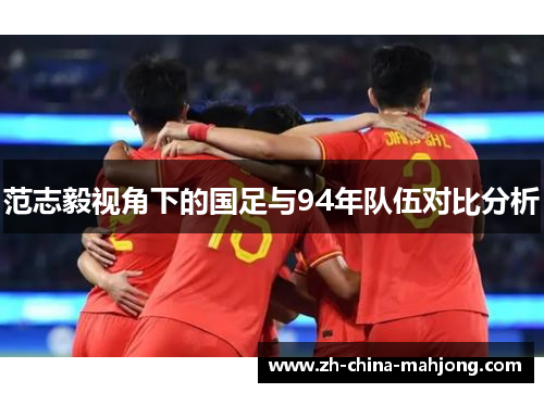 范志毅视角下的国足与94年队伍对比分析