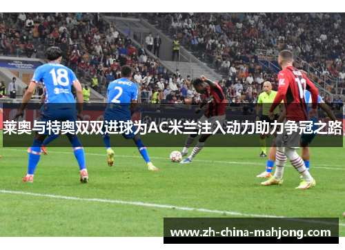 莱奥与特奥双双进球为AC米兰注入动力助力争冠之路