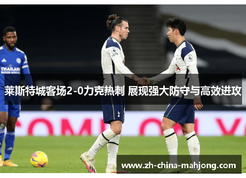 莱斯特城客场2-0力克热刺 展现强大防守与高效进攻