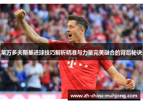 莱万多夫斯基进球技巧解析精准与力量完美融合的背后秘诀