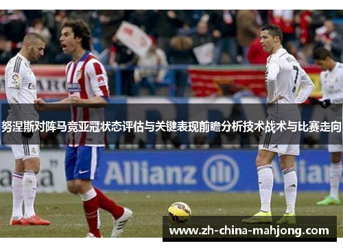 努涅斯对阵马竞亚冠状态评估与关键表现前瞻分析技术战术与比赛走向