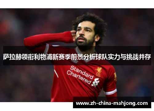 萨拉赫领衔利物浦新赛季前景分析球队实力与挑战并存