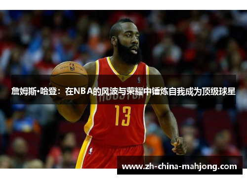 詹姆斯·哈登：在NBA的风波与荣耀中锤炼自我成为顶级球星