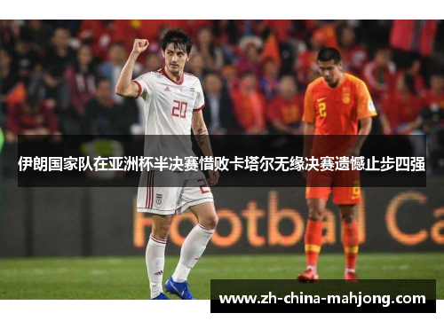 伊朗国家队在亚洲杯半决赛惜败卡塔尔无缘决赛遗憾止步四强