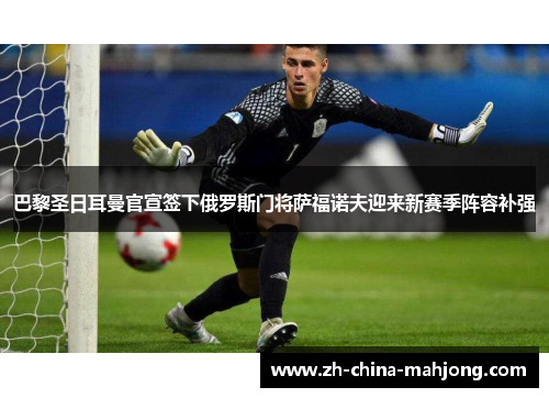 巴黎圣日耳曼官宣签下俄罗斯门将萨福诺夫迎来新赛季阵容补强