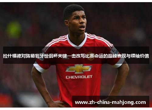 拉什福德对阵葡萄牙世俱杯关键一击改写比赛命运的巅峰表现与领袖价值