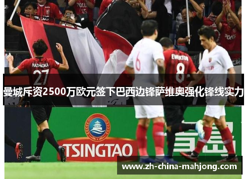 曼城斥资2500万欧元签下巴西边锋萨维奥强化锋线实力 曼城斥资2500万欧元签下巴西边锋萨维奥强化锋线实力