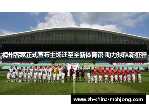 梅州客家正式宣布主场迁至全新体育馆 助力球队新征程 梅州客家正式宣布主场迁至全新体育馆 助力球队新征程