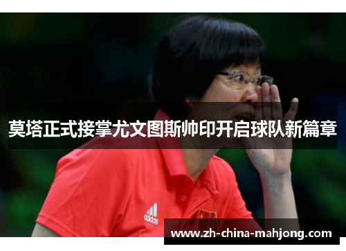 莫塔正式接掌尤文图斯帅印开启球队新篇章