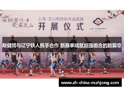 赵健博与辽宁铁人携手合作 新赛季成就超强组合的新篇章 赵健博与辽宁铁人携手合作 新赛季成就超强组合的新篇章