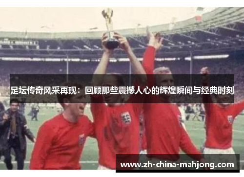 足坛传奇风采再现:回顾那些震撼人心的辉煌瞬间与经典时刻 足坛传奇风采再现:回顾那些震撼人心的辉煌瞬间与经典时刻