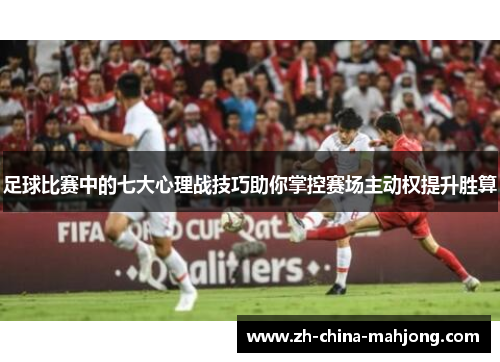 足球比赛中的七大心理战技巧助你掌控赛场主动权提升胜算 足球比赛中的七大心理战技巧助你掌控赛场主动权提升胜算