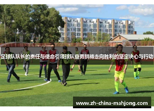 足球队队长的责任与使命引领球队奋勇拼搏走向胜利的坚定决心与行动 足球队队长的责任与使命引领球队奋勇拼搏走向胜利的坚定决心与行动