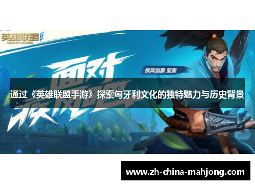 通过《英雄联盟手游》探索匈牙利文化的独特魅力与历史背景 通过《英雄联盟手游》探索匈牙利文化的独特魅力与历史背景
