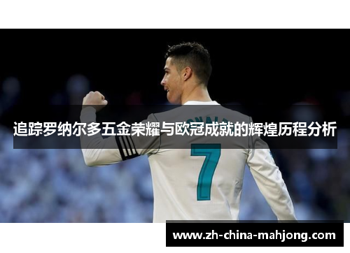 追踪罗纳尔多五金荣耀与欧冠成就的辉煌历程分析 追踪罗纳尔多五金荣耀与欧冠成就的辉煌历程分析