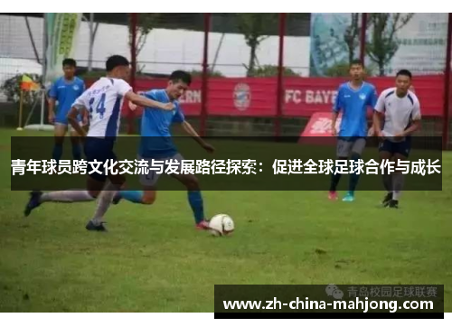 青年球员跨文化交流与发展路径探索:促进全球足球合作与成长 青年球员跨文化交流与发展路径探索:促进全球足球合作与成长