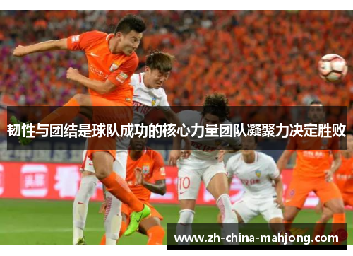 韧性与团结是球队成功的核心力量团队凝聚力决定胜败 韧性与团结是球队成功的核心力量团队凝聚力决定胜败