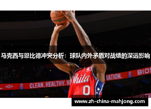 马克西与恩比德冲突分析:球队内外矛盾对战绩的深远影响 马克西与恩比德冲突分析:球队内外矛盾对战绩的深远影响