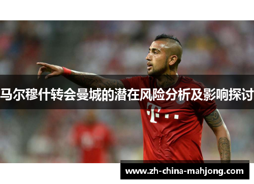 马尔穆什转会曼城的潜在风险分析及影响探讨 马尔穆什转会曼城的潜在风险分析及影响探讨